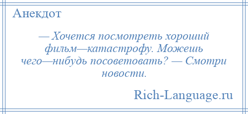 
    — Хочется посмотреть хороший фильм—катастрофу. Можешь чего—нибудь посоветовать? — Смотри новости.