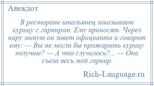 
    В ресторане итальянец заказывает курицу с гарниром. Ему приносят. Через пару минут он зовет официанта и говорит ему: — Вы не могли бы прожарить курицу получше? — А что случилось?... — Она съела весь мой гарнир.