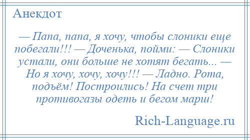 
    — Папа, папа, я хочу, чтобы слоники еще побегали!!! — Доченька, пойми: — Слоники устали, они больше не хотят бегать... — Но я хочу, хочу, хочу!!! — Ладно. Рота, подъём! Построились! На счет три противогазы одеть и бегом марш!