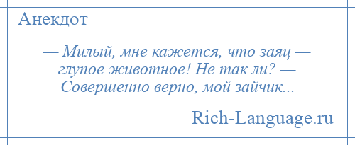 
    — Милый, мне кажется, что заяц — глупое животное! Не так ли? — Совершенно верно, мой зайчик...