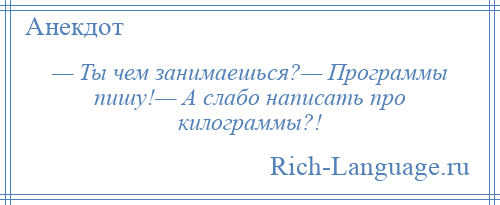 
    — Ты чем занимаешься?— Программы пишу!— А слабо написать про килограммы?!