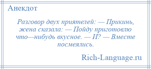 
    Разговор двух приятелей: — Прикинь, жена сказала: — Пойду приготовлю что—нибудь вкусное. — И? — Вместе посмеялись.