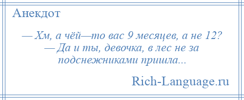 
    — Хм, а чёй—то вас 9 месяцев, а не 12? — Да и ты, девочка, в лес не за подснежниками пришла...