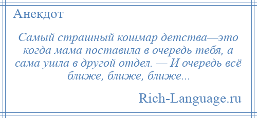 
    Самый страшный кошмар детства—это когда мама поставила в очередь тебя, а сама ушла в другой отдел. — И очередь всё ближе, ближе, ближе...