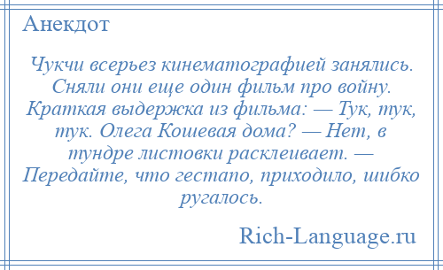 
    Чукчи всерьез кинематографией занялись. Сняли они еще один фильм про войну. Краткая выдержка из фильма: — Тук, тук, тук. Олега Кошевая дома? — Нет, в тундре листовки расклеивает. — Передайте, что гестапо, приходило, шибко ругалось.