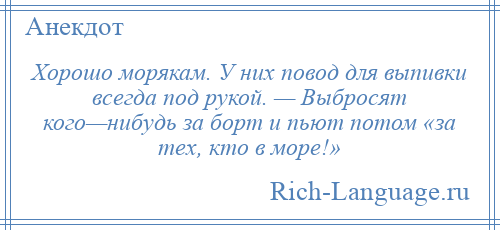 
    Хорошо морякам. У них повод для выпивки всегда под рукой. — Выбросят кого—нибудь за борт и пьют потом «за тех, кто в море!»