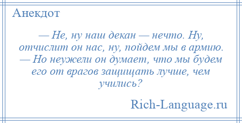 
    — Не, ну наш декан — нечто. Ну, отчислит он нас, ну, пойдем мы в армию. — Но неужели он думает, что мы будем его от врагов защищать лучше, чем учились?