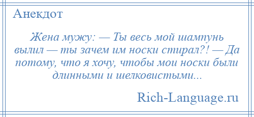 
    Жена мужу: — Ты весь мой шампунь вылил — ты зачем им носки стирал?! — Да потому, что я хочу, чтобы мои носки были длинными и шелковистыми...