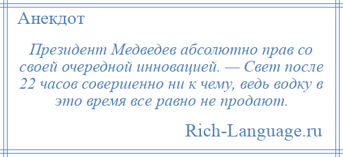 
    Президент Медведев абсолютно прав со своей очередной инновацией. — Свет после 22 часов совершенно ни к чему, ведь водку в это время все равно не продают.