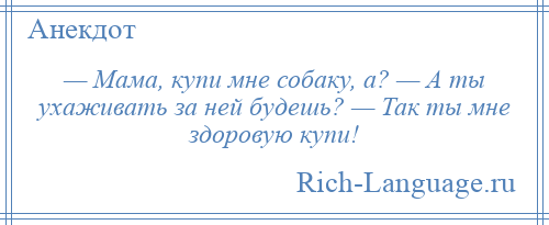 
    — Мама, купи мне собаку, а? — А ты ухаживать за ней будешь? — Так ты мне здоровую купи!