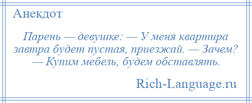 
    Парень — девушке: — У меня квартира завтра будет пустая, приезжай. — Зачем? — Купим мебель, будем обставлять.