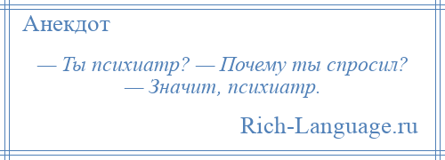 
    — Ты психиатр? — Почему ты спросил? — Значит, психиатр.