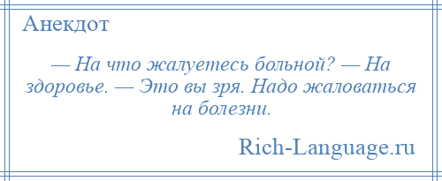 
    — На что жалуетесь больной? — На здоровье. — Это вы зря. Надо жаловаться на болезни.