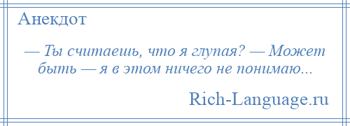 
    — Ты считаешь, что я глупая? — Может быть — я в этом ничего не понимаю...