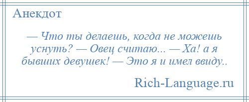 
    — Что ты делаешь, когда не можешь уснуть? — Овец считаю... — Ха! а я бывших девушек! — Это я и имел ввиду..