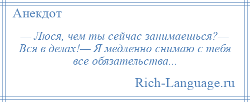 
    — Люся, чем ты сейчас занимаешься?— Вся в делах!— Я медленно снимаю с тебя все обязательства...