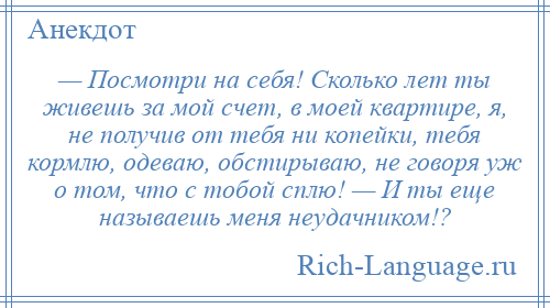 
    — Посмотри на себя! Сколько лет ты живешь за мой счет, в моей квартире, я, не получив от тебя ни копейки, тебя кормлю, одеваю, обстирываю, не говоря уж о том, что с тобой сплю! — И ты еще называешь меня неудачником!?