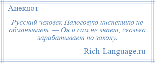 
    Русский человек Налоговую инспекцию не обманывает. — Он и сам не знает, сколько зарабатывает по закону.