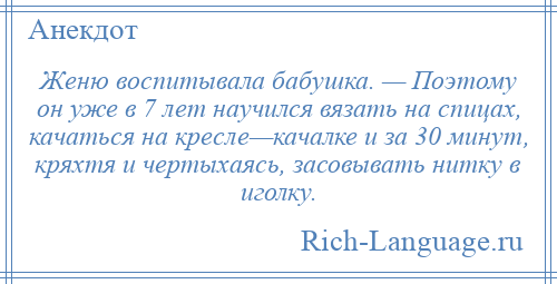 
    Женю воспитывала бабушка. — Поэтому он уже в 7 лет научился вязать на спицах, качаться на кресле—качалке и за 30 минут, кряхтя и чертыхаясь, засовывать нитку в иголку.