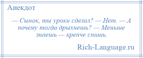 
    — Сынок, ты уроки сделал? — Нет. — А почему тогда дрыхнешь? — Меньше знаешь — крепче спишь.