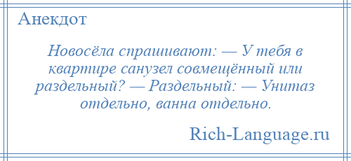 
    Новосёла спрашивают: — У тебя в квартире санузел совмещённый или раздельный? — Раздельный: — Унитаз отдельно, ванна отдельно.
