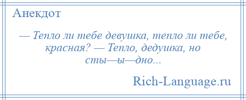 
    — Тепло ли тебе девушка, тепло ли тебе, красная? — Тепло, дедушка, но сты—ы—дно...