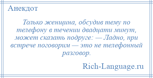 
    Только женщина, обсудив тему по телефону в течении двадцати минут, может сказать подруге: — Ладно, при встрече поговорим — это не телефонный разговор.
