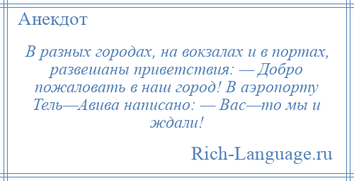 
    В разных городах, на вокзалах и в портах, развешаны приветствия: — Добро пожаловать в наш город! В аэропорту Тель—Авива написано: — Вас—то мы и ждали!
