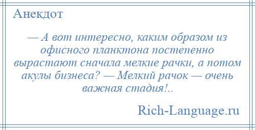 
    — А вот интересно, каким образом из офисного планктона постепенно вырастают сначала мелкие рачки, а потом акулы бизнеса? — Мелкий рачок — очень важная стадия!..