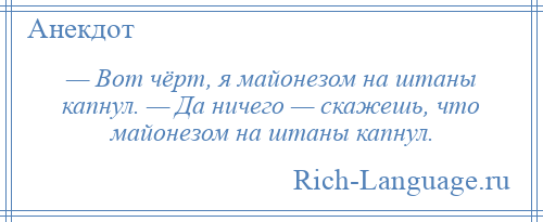 
    — Вот чёрт, я майонезом на штаны капнул. — Да ничего — скажешь, что майонезом на штаны капнул.