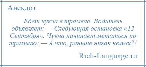 
    Едет чукча в трамвае. Водитель объявляет: — Следующая остановка «12 Сентября». Чукча начинает метаться по трамваю: — А что, раньше никак нельзя?!