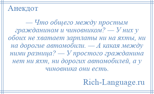 
    — Что общего между простым гражданином и чиновником? — У них у обоих не хватает зарплаты ни на яхты, ни на дорогие автомобили. — А какая между ними разница? — У простого гражданина нет ни яхт, ни дорогих автомобилей, а у чиновника они есть.