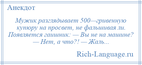 
    Мужик разглядывает 500—гривенную купюру на просвет, не фальшивая ли. Появляется гаишник: — Вы не на машине? — Нет, а что?! — Жаль...