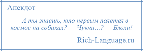 
    — А ты знаешь, кто первым полетел в космос на собаках? — Чукчи…? — Блохи!