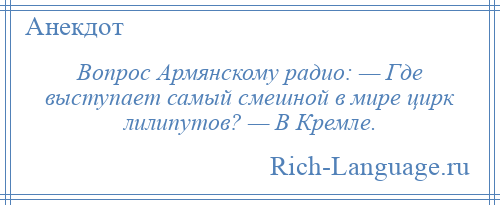 
    Вопрос Армянскому радио: — Где выступает самый смешной в мире цирк лилипутов? — В Кремле.