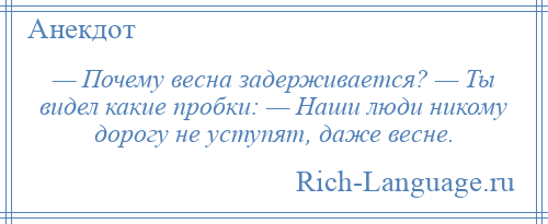 
    — Почему весна задерживается? — Ты видел какие пробки: — Наши люди никому дорогу не уступят, даже весне.
