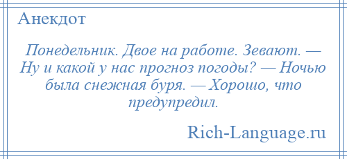 
    Понедельник. Двое на работе. Зевают. — Ну и какой у нас прогноз погоды? — Ночью была снежная буря. — Хорошо, что предупредил.