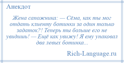 
    Жена сапожника: — Сёма, как ты мог отдать клиенту ботинки за один только задаток?! Теперь ты больше его не увидишь! — Ещё как увижу! Я ему упаковал два левых ботинка...