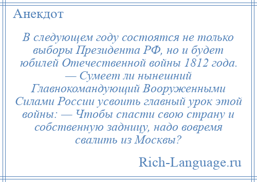 
    В следующем году состоятся не только выборы Президента РФ, но и будет юбилей Отечественной войны 1812 года. — Сумеет ли нынешний Главнокомандующий Вооруженными Силами России усвоить главный урок этой войны: — Чтобы спасти свою страну и собственную задницу, надо вовремя свалить из Москвы?