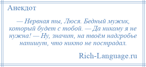 
    — Нервная ты, Люся. Бедный мужик, который будет с тобой. — Да никому я не нужна! — Ну, значит, на твоём надгробье напишут, что никто не пострадал.