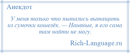 
    У меня только что пытались вытащить из сумочки кошелёк. — Наивные, я его сама там найти не могу.