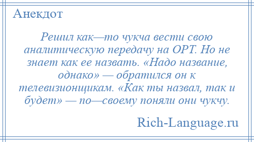 
    Решил как—то чукча вести свою аналитическую передачу на ОРТ. Но не знает как ее назвать. «Надо название, однако» — обратился он к телевизионщикам. «Как ты назвал, так и будет» — по—своему поняли они чукчу.