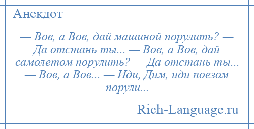 
    — Вов, а Вов, дай машиной порулить? — Да отстань ты... — Вов, а Вов, дай самолетом порулить? — Да отстань ты... — Вов, а Вов... — Иди, Дим, иди поезом порули...