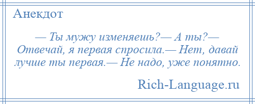 
    — Ты мужу изменяешь?— А ты?— Отвечай, я первая спросила.— Нет, давай лучше ты первая.— Не надо, уже понятно.