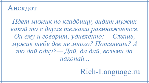 
    Идет мужик по кладбищу, видит мужик какой то с двумя телками размножается. Он ему и говорит, удивленно:— Слышь, мужик тебе две не много? Потянешь? А то дай одну?— Дай, да дай, возьми да накопай...