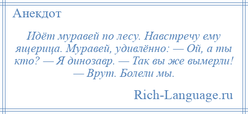 
    Идёт муравей по лесу. Навстречу ему ящерица. Муравей, удивлённо: — Ой, а ты кто? — Я динозавр. — Так вы же вымерли! — Врут. Болели мы.