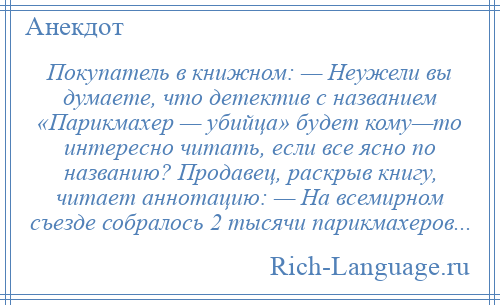 
    Покупатель в книжном: — Неужели вы думаете, что детектив с названием «Парикмахер — убийца» будет кому—то интересно читать, если все ясно по названию? Продавец, раскрыв книгу, читает аннотацию: — На всемирном съезде собралось 2 тысячи парикмахеров...