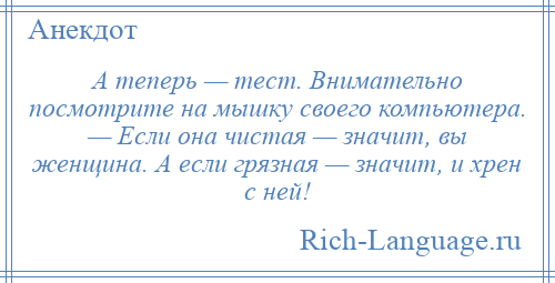 
    А теперь — тест. Внимательно посмотрите на мышку своего компьютера. — Если она чистая — значит, вы женщина. А если грязная — значит, и хрен с ней!