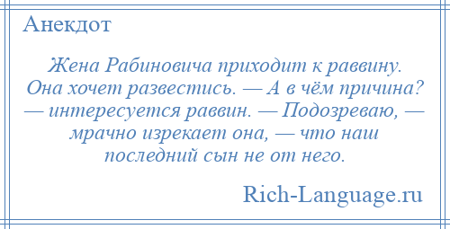 
    Жена Рабиновича приходит к раввину. Она хочет развестись. — А в чём причина? — интересуется раввин. — Подозреваю, — мрачно изрекает она, — что наш последний сын не от него.