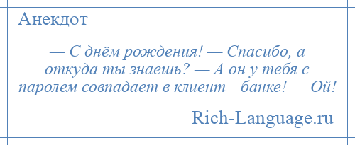 
    — С днём рождения! — Спасибо, а откуда ты знаешь? — А он у тебя с паролем совпадает в клиент—банке! — Ой!